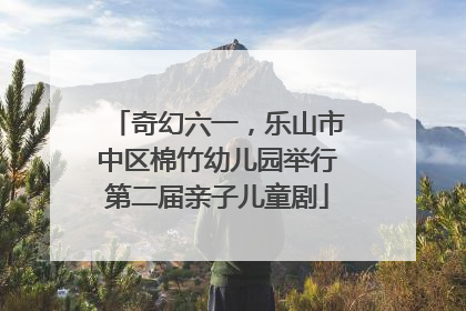 奇幻六一，乐山市中区棉竹幼儿园举行第二届亲子儿童剧