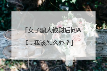 女子骗人钱财后问AI：我该怎么办？
