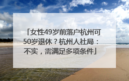 女性49岁前落户杭州可50岁退休？杭州人社局：不实，需满足多项条件