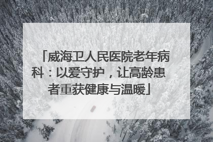 威海卫人民医院老年病科：以爱守护，让高龄患者重获健康与温暖