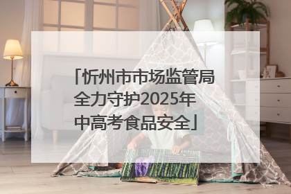 忻州市市场监管局全力守护2025年中高考食品安全
