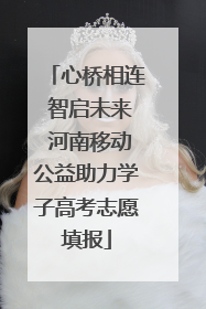 心桥相连 智启未来 河南移动公益助力学子高考志愿填报