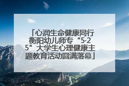 心润生命健康同行 衡阳幼儿师专“5·25”大学生心理健康主题教育活动圆满落幕