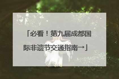 必看！第九届成都国际非遗节交通指南→