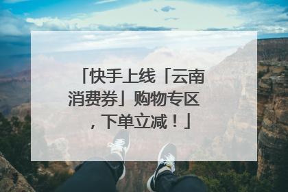 快手上线「云南消费券」购物专区，下单立减！