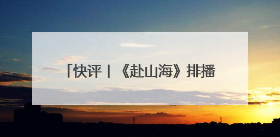 快评丨《赴山海》排播失约被要求退款，平台宣发别只顾吆喝不顾后果