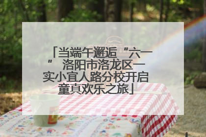 当端午邂逅“六一” 洛阳市洛龙区一实小宜人路分校开启童真欢乐之旅
