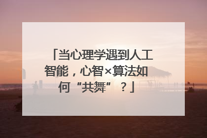 当心理学遇到人工智能，心智×算法如何“共舞”？