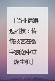 当非遗邂逅科技：传统技艺在数字浪潮中重焕生机
