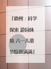 德州：科学探索 游园体验 六一儿童节惊喜满满