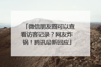 微信朋友圈可以查看访客记录？网友炸锅！腾讯最新回应