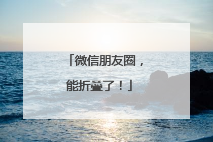 微信朋友圈，能折叠了！