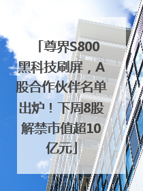 尊界S800黑科技刷屏，A股合作伙伴名单出炉！下周8股解禁市值超10亿元