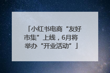 小红书电商“友好市集”上线，6月将举办“开业活动”