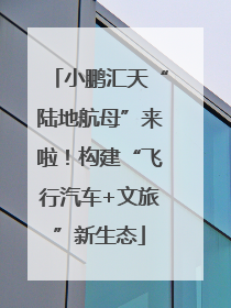 小鹏汇天“陆地航母”来啦！构建“飞行汽车+文旅”新生态