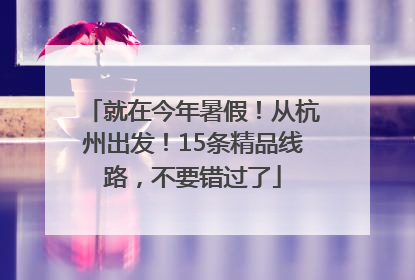 就在今年暑假！从杭州出发！15条精品线路，不要错过了