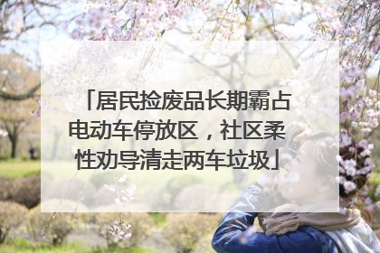 居民捡废品长期霸占电动车停放区，社区柔性劝导清走两车垃圾