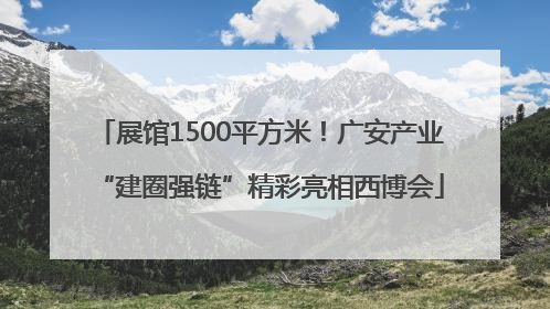 展馆1500平方米！广安产业“建圈强链”精彩亮相西博会