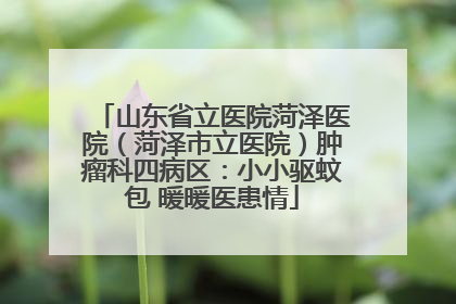 山东省立医院菏泽医院（菏泽市立医院）肿瘤科四病区：小小驱蚊包 暖暖医患情