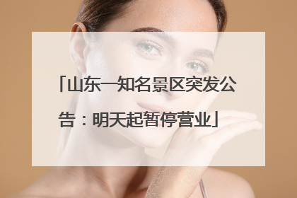山东一知名景区突发公告：明天起暂停营业