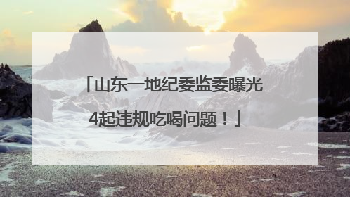 山东一地纪委监委曝光4起违规吃喝问题！