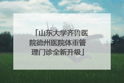 山东大学齐鲁医院德州医院体重管理门诊全新升级