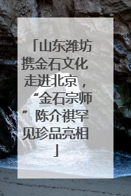 山东潍坊携金石文化走进北京，“金石宗师”陈介祺罕见珍品亮相