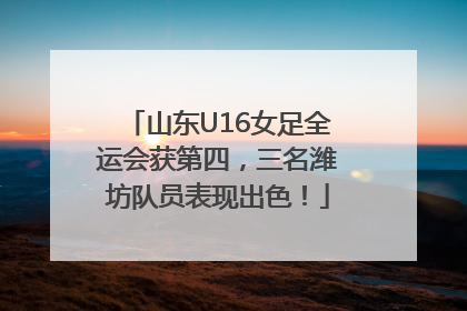 山东U16女足全运会获第四，三名潍坊队员表现出色！