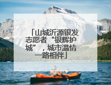 山城沂源银发志愿者“银辉护城”，城市温情一路相伴