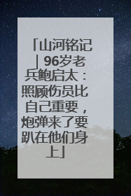 山河铭记｜96岁老兵鲍启太：照顾伤员比自己重要，炮弹来了要趴在他们身上
