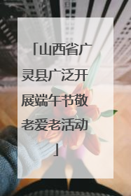 山西省广灵县广泛开展端午节敬老爱老活动