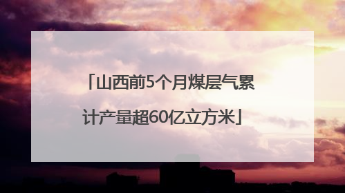 山西前5个月煤层气累计产量超60亿立方米