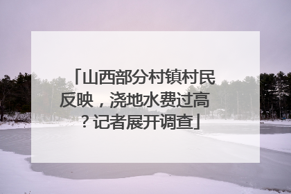 山西部分村镇村民反映，浇地水费过高？记者展开调查