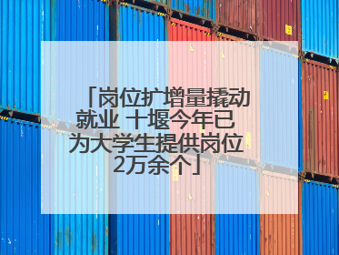 岗位扩增量撬动就业 十堰今年已为大学生提供岗位2万余个