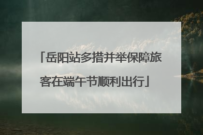 岳阳站多措并举保障旅客在端午节顺利出行