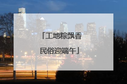 工地粽飘香 民俗迎端午