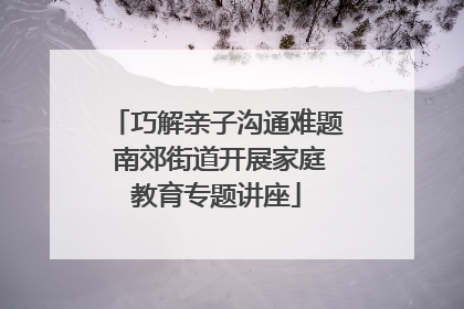 巧解亲子沟通难题 南郊街道开展家庭教育专题讲座