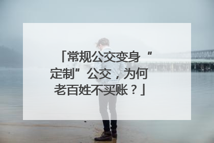 常规公交变身“定制”公交，为何老百姓不买账？