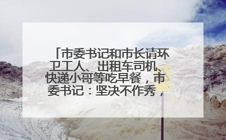 市委书记和市长请环卫工人、出租车司机、快递小哥等吃早餐，市委书记：坚决不作秀，不搞提前彩排