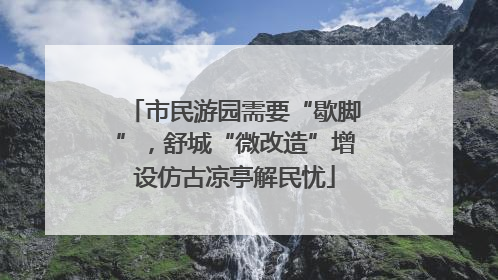 市民游园需要“歇脚”，舒城“微改造”增设仿古凉亭解民忧