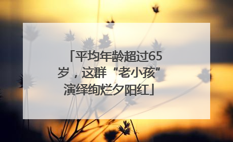 平均年龄超过65岁，这群“老小孩”演绎绚烂夕阳红