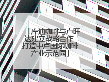 库迪咖啡与卢旺达建立战略合作 打造中卢国际咖啡产业示范园