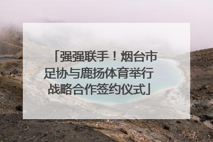 强强联手！烟台市足协与鹿扬体育举行战略合作签约仪式