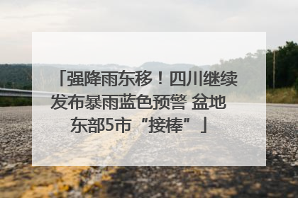 强降雨东移！四川继续发布暴雨蓝色预警 盆地东部5市“接棒”