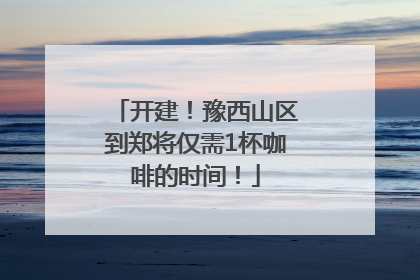 开建！豫西山区到郑将仅需1杯咖啡的时间！