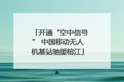 开通“空中信号” 中国移动无人机基站驰援榕江