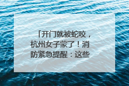 开门就被蛇咬，杭州女子蒙了！消防紧急提醒：这些方法都不靠谱！
