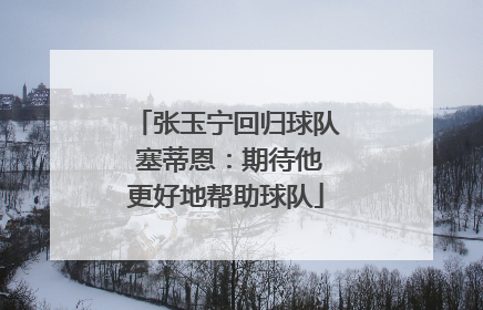 张玉宁回归球队 塞蒂恩：期待他更好地帮助球队