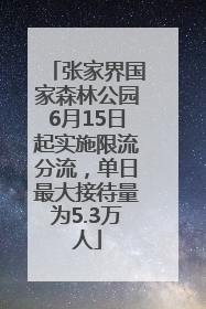 张家界国家森林公园6月15日起实施限流分流，单日最大接待量为5.3万人