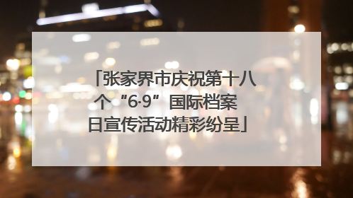 张家界市庆祝第十八个“6·9”国际档案日宣传活动精彩纷呈